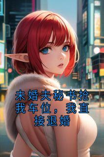 未婚夫秘书抢我车位，我直接退婚