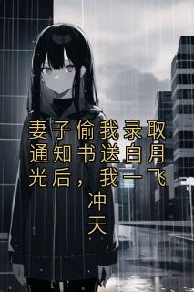 妻子偷我录取通知书送白月光后，我一飞冲天