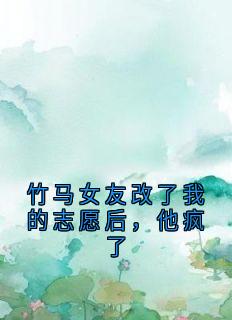 竹马女友改了我的志愿后，他疯了