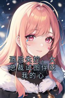 酒后失控，女总裁试图俘获我的心