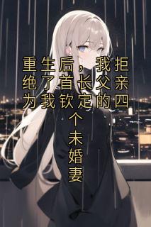 重生后，我拒绝了首长父亲为我钦定的四个未婚妻