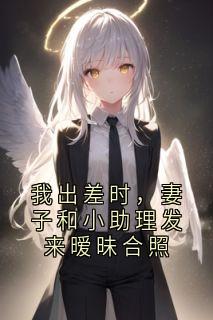 我出差时，妻子和小助理发来暧昧合照