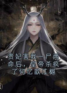 贵妃害我一尸两命后，皇帝杀疯了何忆歆江樾