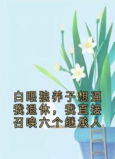 白眼狼养子想逼我退休，我直接召唤六个继承人