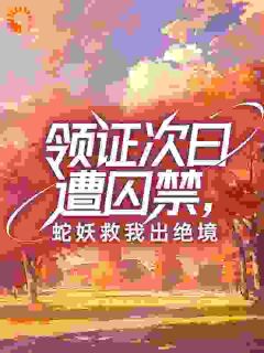 领证次日遭囚禁，蛇妖救我出绝境