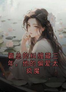 霸总的纠缠藏三年，他的偏爱太疯魔
