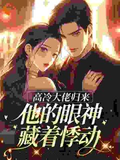 高冷大佬归来，他的眼神藏着悸动