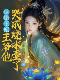 认错王妃，王爷他哭成烧水壶了