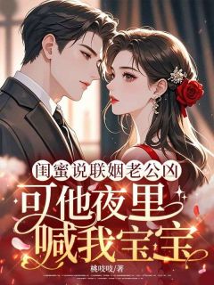 闺蜜说联姻老公凶，可他夜里喊我宝宝