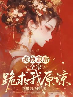 被换亲后，全家跪求我原谅