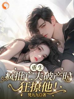 重生疯批亡夫破产时，狂撩他！