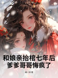 和娘亲抬棺七年后，爹爹哥哥悔疯了
