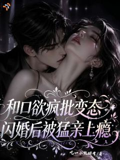 和口欲疯批变态闪婚后被猛亲上瘾