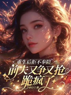 重生后拒不奉陪，前夫又争又抢跪疯了