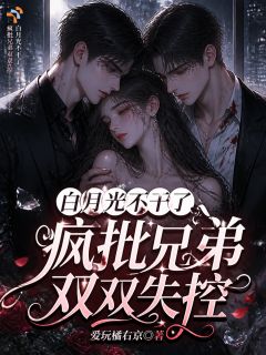 白月光不干了，疯批兄弟双双失控