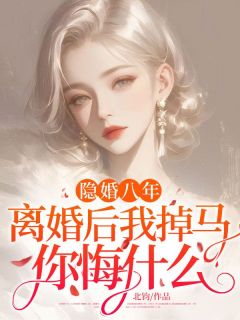 隐婚八年，离婚后我掉马你悔什么？