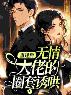 重逢后，无情大佬的圈套诱哄