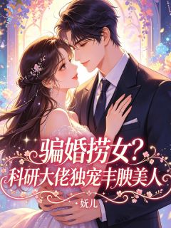 骗婚捞女？科研大佬独宠丰腴美人