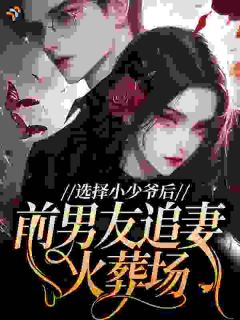 选择小少爷后，前男友追妻火葬场