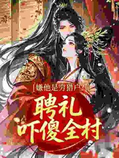 嫌他是穷猎户？聘礼吓傻全村