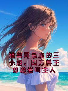 镇兽司最废的三小姐，四方兽王却跪着叫主人