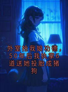 外室抢我娘功德，50年后我执掌6道送她投胎成猪狗