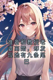 准备和教授老婆离婚，却发现她有九条尾巴