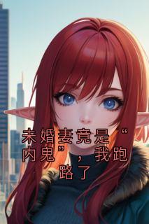未婚妻竟是“内鬼”，我跑路了