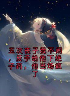 五次丧子我不闹，反手给他下绝子药，他当场疯了