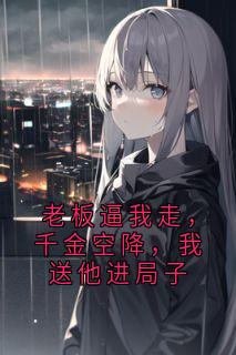 老板逼我走，千金空降，我送他进局子